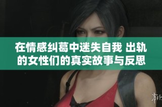 在情感纠葛中迷失自我 出轨的女性们的真实故事与反思