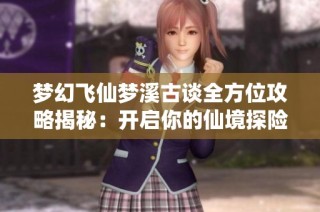 梦幻飞仙梦溪古谈全方位攻略揭秘：开启你的仙境探险之旅秘籍