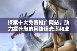 探索十大免费推广网站，助力提升您的网络曝光率和业务发展