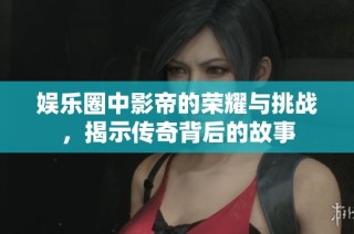 娱乐圈中影帝的荣耀与挑战，揭示传奇背后的故事