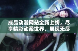 成品动漫网站全新上线，尽享精彩动漫世界，展现无尽创意与乐趣