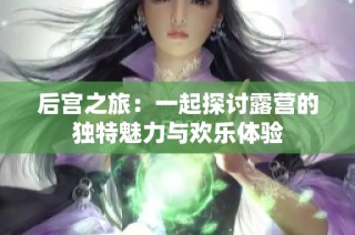 后宫之旅：一起探讨露营的独特魅力与欢乐体验