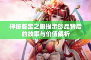 神秘鉴宝之眼揭示珍品背后的故事与价值解析