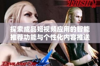 探索成品短视频应用的智能推荐功能与个性化内容推送体验