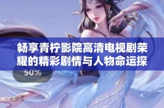 畅享青柠影院高清电视剧荣耀的精彩剧情与人物命运探索