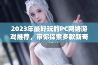 2023年最好玩的PC网络游戏推荐，带你探索多款新奇好玩的在线游戏