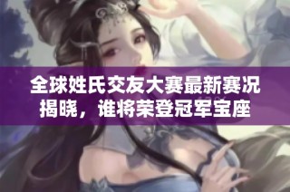 全球姓氏交友大赛最新赛况揭晓，谁将荣登冠军宝座