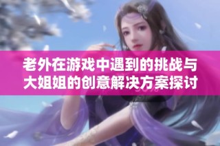 老外在游戏中遇到的挑战与大姐姐的创意解决方案探讨