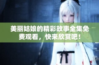 美丽姑娘的精彩故事全集免费观看，快来欣赏吧！