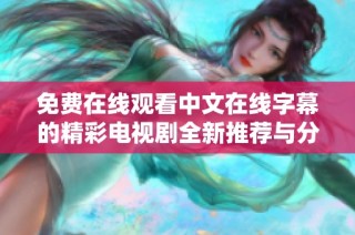 免费在线观看中文在线字幕的精彩电视剧全新推荐与分享