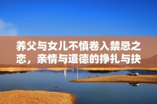 养父与女儿不慎卷入禁忌之恋，亲情与道德的挣扎与抉择