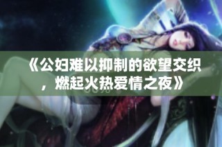 《公妇难以抑制的欲望交织，燃起火热爱情之夜》