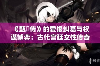 《甄嬛传》的爱恨纠葛与权谋博弈：古代宫廷女性传奇故事