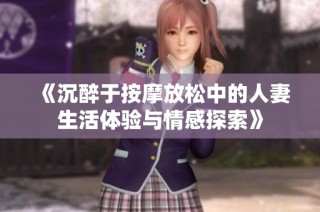 《沉醉于按摩放松中的人妻生活体验与情感探索》