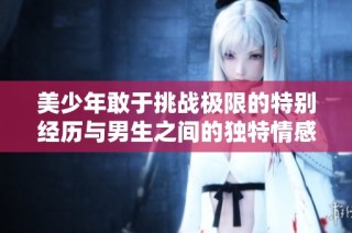 美少年敢于挑战极限的特别经历与男生之间的独特情感视频记录