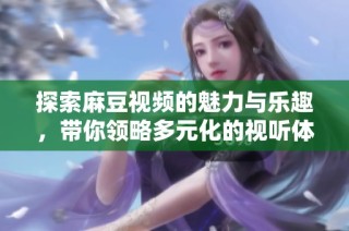 探索麻豆视频的魅力与乐趣，带你领略多元化的视听体验