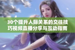 30个提升人际关系的交往技巧视频直播分享与互动指南