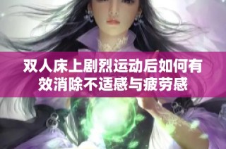 双人床上剧烈运动后如何有效消除不适感与疲劳感