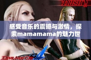 感受音乐的震撼与激情，探索mamamama的魅力世界