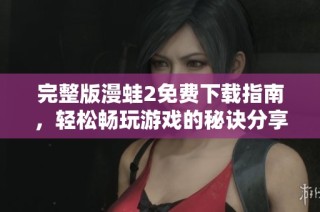完整版漫蛙2免费下载指南，轻松畅玩游戏的秘诀分享