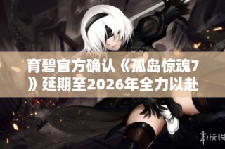 育碧官方确认《孤岛惊魂7》延期至2026年全力以赴优化游戏体验
