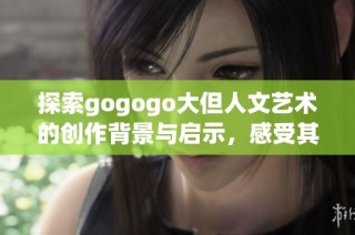 探索gogogo大但人文艺术的创作背景与启示，感受其独特魅力与深厚内涵