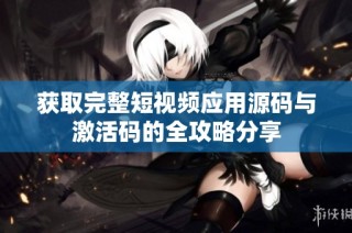 获取完整短视频应用源码与激活码的全攻略分享