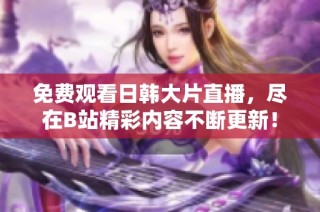 免费观看日韩大片直播，尽在B站精彩内容不断更新！