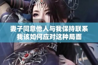 妻子同意他人与我保持联系我该如何应对这种局面