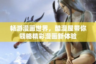 畅游漫画世界，酷漫屋带你领略精彩漫画新体验