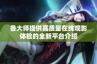 鲁大师提供高质量在线观影体验的全新平台介绍