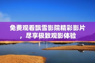 免费观看飘雪影院精彩影片，尽享极致观影体验