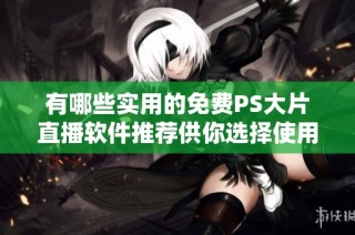 有哪些实用的免费PS大片直播软件推荐供你选择使用