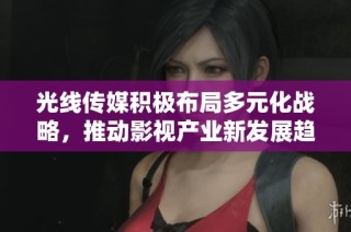 光线传媒积极布局多元化战略，推动影视产业新发展趋势