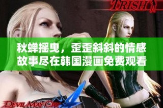 秋蝉摇曳，歪歪斜斜的情感故事尽在韩国漫画免费观看平台