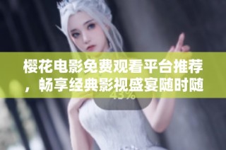 樱花电影免费观看平台推荐，畅享经典影视盛宴随时随地