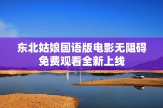 东北姑娘国语版电影无阻碍免费观看全新上线