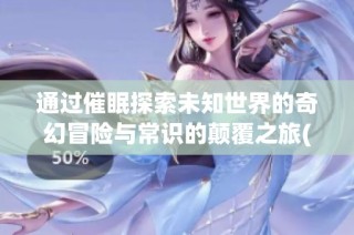 通过催眠探索未知世界的奇幻冒险与常识的颠覆之旅(1)