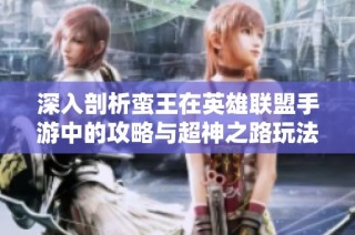 深入剖析蛮王在英雄联盟手游中的攻略与超神之路玩法技巧分享