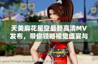 天美麻花星空最新高清MV发布，带你领略视觉盛宴与艺术魅力