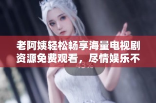 老阿姨轻松畅享海量电视剧资源免费观看，尽情娱乐不停歇