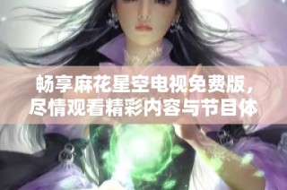 畅享麻花星空电视免费版，尽情观看精彩内容与节目体验