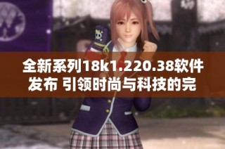 全新系列18k1.220.38软件发布 引领时尚与科技的完美结合