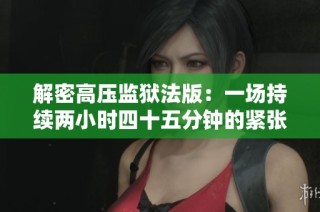 解密高压监狱法版：一场持续两小时四十五分钟的紧张对决