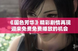 《国色芳华》精彩剧情再现 迎来免费免费播放的机会