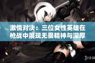 激情对决：三位女性英雄在枪战中展现无畏精神与深厚情谊