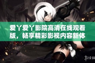 爱丫爱丫影院高清在线观看版，畅享精彩影视内容新体验