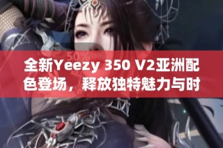 全新Yeezy 350 V2亚洲配色登场，释放独特魅力与时尚风格