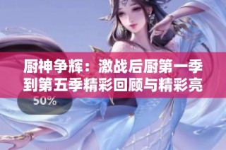 厨神争辉：激战后厨第一季到第五季精彩回顾与精彩亮点