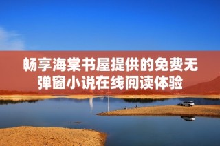 畅享海棠书屋提供的免费无弹窗小说在线阅读体验